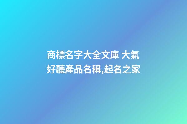 商標名字大全文庫 大氣好聽產品名稱,起名之家-第1張-商標起名-玄機派